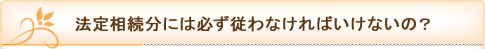 法定相続分には必ず従わなければいけないの？>