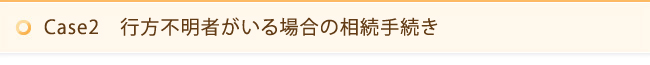 Case2　行方不明者がいる場合の相続手続き