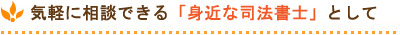 気軽に相談できる「身近な司法書士」として
