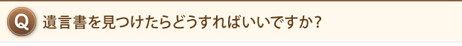 遺言書を見つけたらどうすればいいですか？