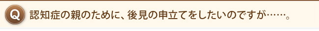 認知症の親のために、後見の申立てをしたいのですが……。